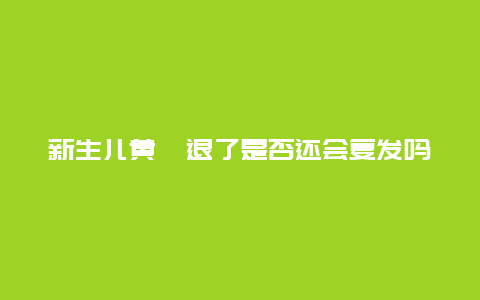 新生儿黄疸退了是否还会复发吗