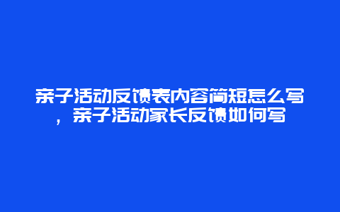 亲子活动反馈表内容简短怎么写，亲子活动家长反馈如何写