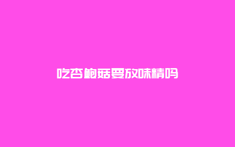 吃杏鲍菇要放味精吗