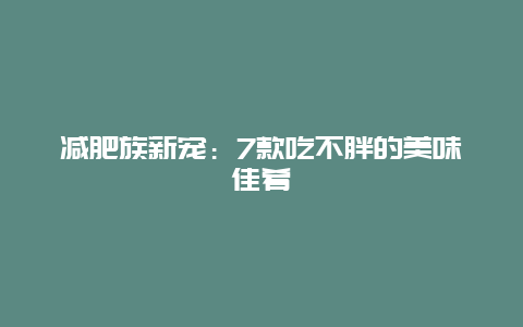 减肥族新宠：7款吃不胖的美味佳肴