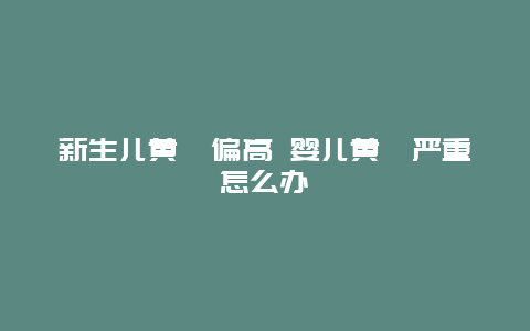 新生儿黄疸偏高 婴儿黄疸严重怎么办