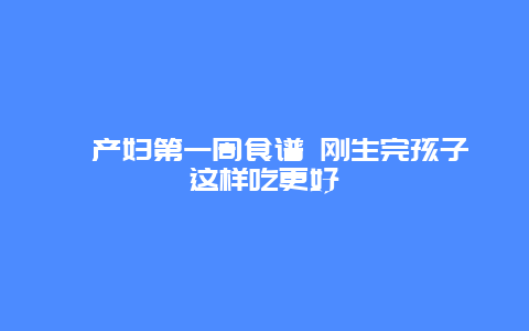 ​产妇第一周食谱 刚生完孩子这样吃更好