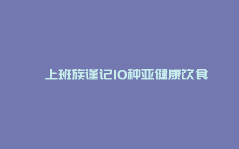 ​上班族谨记10种亚健康饮食