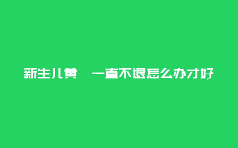 新生儿黄疸一直不退怎么办才好