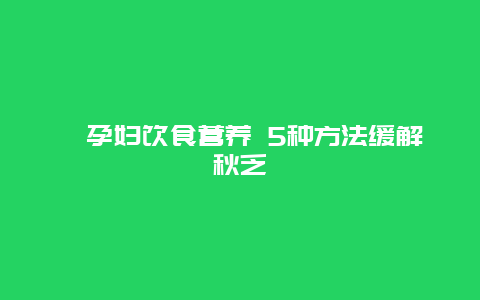 ​孕妇饮食营养 5种方法缓解秋乏