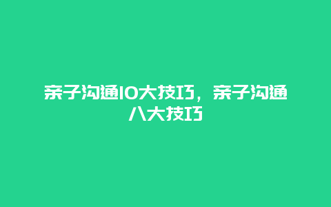 亲子沟通10大技巧，亲子沟通八大技巧