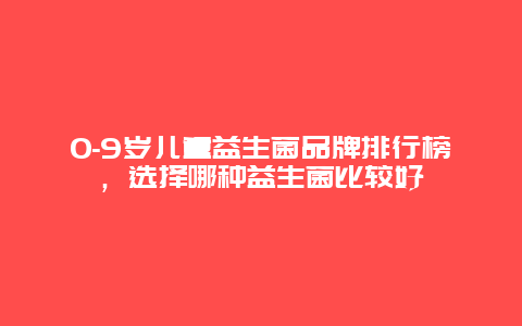 0-9岁儿童益生菌品牌排行榜，选择哪种益生菌比较好