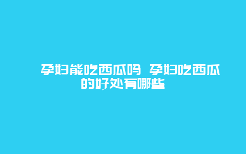 ​孕妇能吃西瓜吗 孕妇吃西瓜的好处有哪些