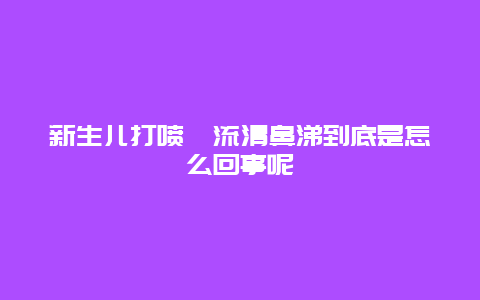 新生儿打喷嚏流清鼻涕到底是怎么回事呢