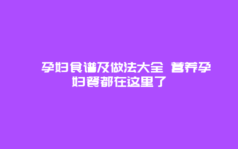 ​孕妇食谱及做法大全 营养孕妇餐都在这里了