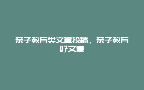 亲子教育类文章投稿，亲子教育好文章