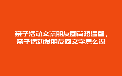 亲子活动文案朋友圈简短温馨，亲子活动发朋友圈文字怎么说