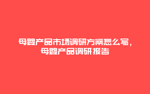 母婴产品市场调研方案怎么写，母婴产品调研报告