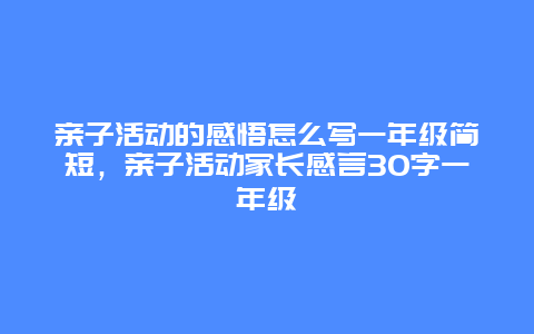 亲子活动的感悟怎么写一年级简短，亲子活动家长感言30字一年级