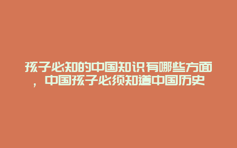 孩子必知的中国知识有哪些方面，中国孩子必须知道中国历史