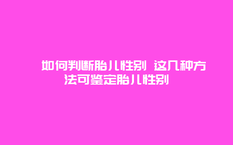 ​如何判断胎儿性别 这几种方法可鉴定胎儿性别