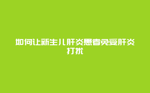 如何让新生儿肝炎患者免受肝炎打扰