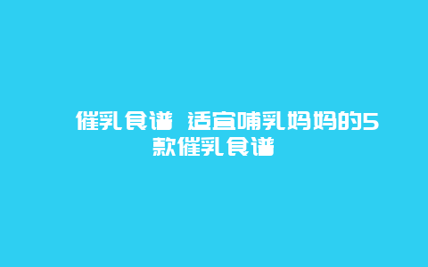 ​催乳食谱 适宜哺乳妈妈的5款催乳食谱