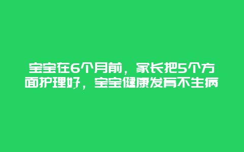 宝宝在6个月前，家长把5个方面护理好，宝宝健康发育不生病