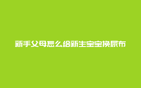 新手父母怎么给新生宝宝换尿布