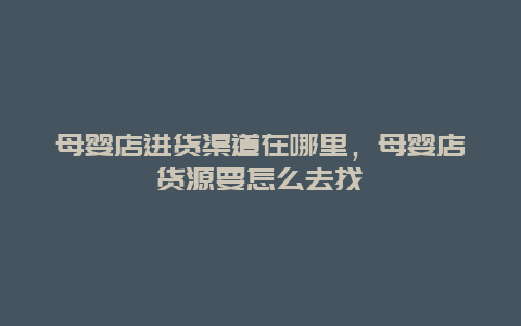 母婴店进货渠道在哪里，母婴店货源要怎么去找