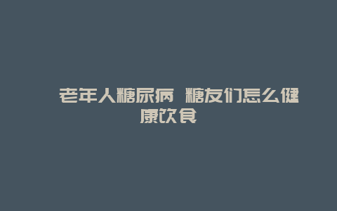 ​老年人糖尿病 糖友们怎么健康饮食