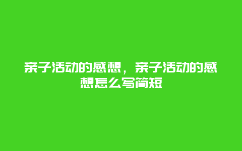 亲子活动的感想，亲子活动的感想怎么写简短