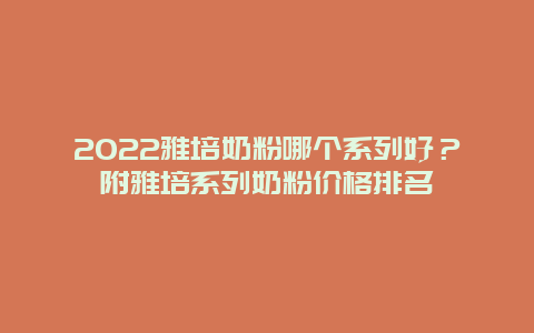 2022雅培奶粉哪个系列好？附雅培系列奶粉价格排名