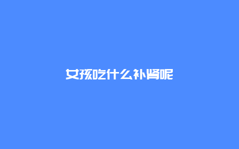 女孩吃什么补肾呢