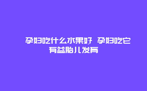 ​孕妇吃什么水果好 孕妇吃它有益胎儿发育