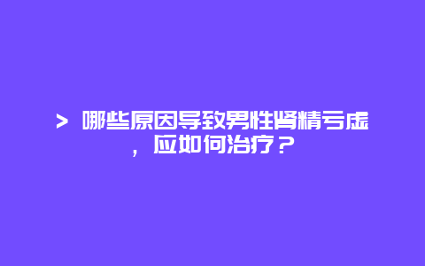 > 哪些原因导致男性肾精亏虚，应如何治疗？