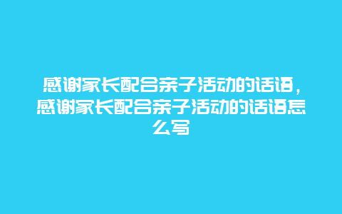 感谢家长配合亲子活动的话语，感谢家长配合亲子活动的话语怎么写