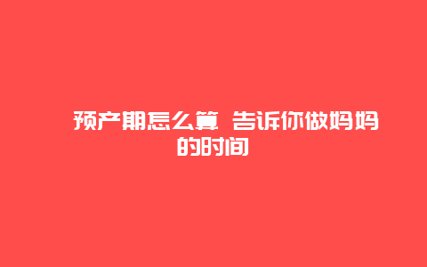 ​预产期怎么算 告诉你做妈妈的时间