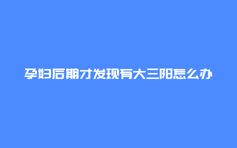 孕妇后期才发现有大三阳怎么办