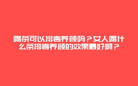 喝茶可以排毒养颜吗？女人喝什么茶排毒养颜的效果最好啊？