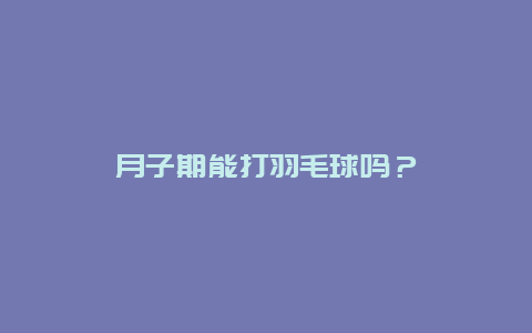 月子期能打羽毛球吗？