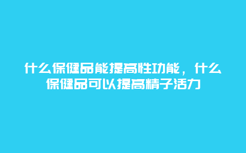 什么保健品能提高性功能，什么保健品可以提高精子活力_http://www.365jiazheng.com_健康护理_第1张