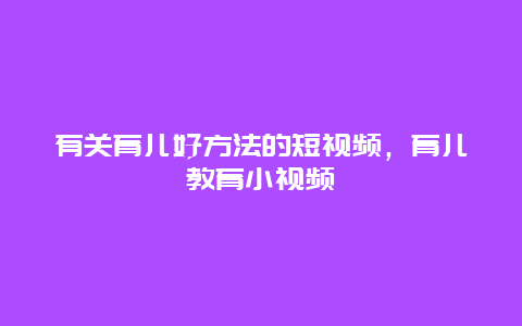 有关育儿好方法的短视频，育儿教育小视频