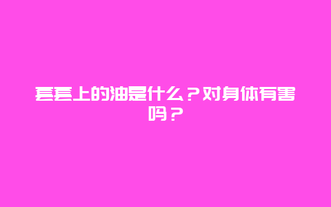 套套上的油是什么？对身体有害吗？