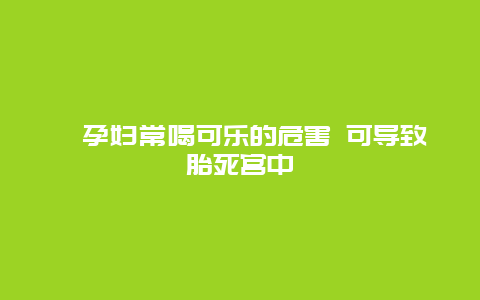 ​孕妇常喝可乐的危害 可导致胎死宫中