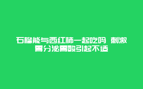 石榴能与西红柿一起吃吗 刺激胃分泌胃酸引起不适