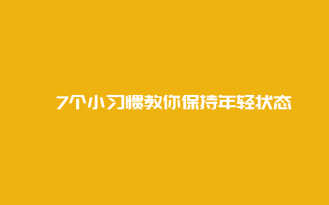 ​7个小习惯教你保持年轻状态