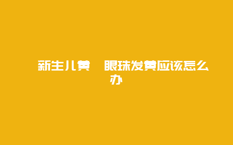 ​新生儿黄疸眼珠发黄应该怎么办