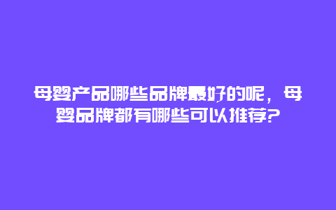 母婴产品哪些品牌最好的呢，母婴品牌都有哪些可以推荐?