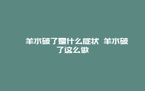 ​羊水破了是什么症状 羊水破了这么做