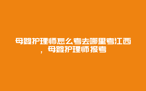 母婴护理师怎么考去哪里考江西，母婴护理师报考