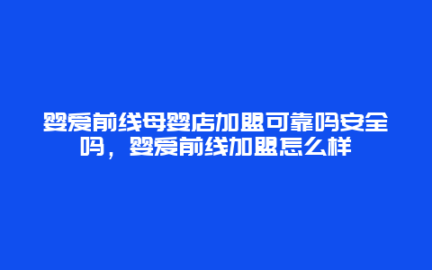 婴爱前线母婴店加盟可靠吗安全吗，婴爱前线加盟怎么样