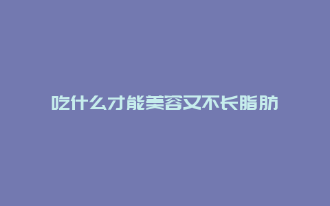 吃什么才能美容又不长脂肪_http://www.365jiazheng.com_养生知识_第1张