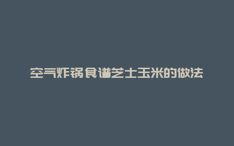 空气炸锅食谱芝士玉米的做法