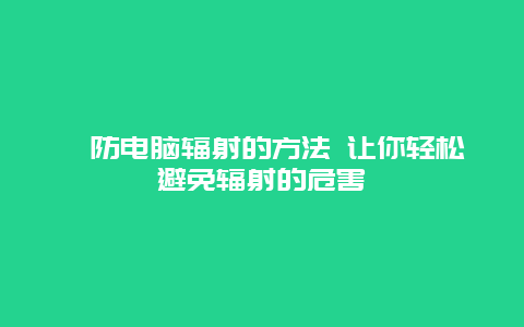 ​防电脑辐射的方法 让你轻松避免辐射的危害